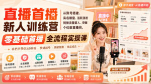 直播首播新人训练营|从账号搭建、实名橱窗、活跃涨粉到接流量留人、突破个位数直播间,零基础首播全流程实操课-网赚资源网