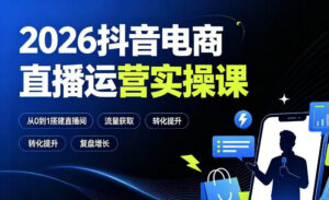 2026抖音电商直播运营实操课:从0到1搭建直播间,掌握流量获取、千川投放、转化提升与复盘增长-网赚资源网