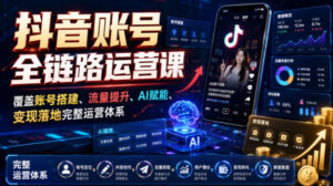 抖音账号全链路运营课，覆盖账号搭建、流量提升、AI赋能、变现落地完整运营体系-网赚资源网