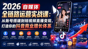 2026自媒体全链路运营实战课:从账号搭建到短视频直播变现,打造你的抖音商业增长体系-网赚资源网