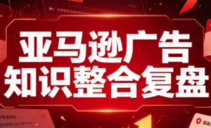 亚马逊广告知识整合复盘,适合从新手到成熟卖家的全阶段进阶-网赚资源网