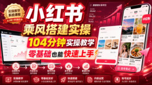 小红书乘风搭建实操,104分钟实操教学,零基础也能快速上手-网赚资源网