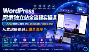 WordPress跨境独立站全流程实操课｜Local本地环境搭建+Elementor可视化建站，从本地搭建到上线全流程-网赚资源网