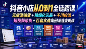 抖音小店从0到1全链路课|无货源铺货+精细化选品+千川投流+短视频带货+百套实战案例系统变现课(2026年7月更新)-网赚资源网