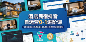 酒店民宿抖音自运营0-1进阶课|专属行业打法、免费流量+直播成交+榜单SEO全链路落地-网赚资源网