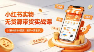 小红书实物无货源带货实战课|0粉0成本0囤货,新手一周上手,日入300+(更新0812)-网赚资源网