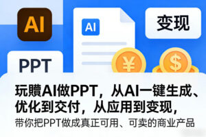 玩賺AI做PPT,从AI一键生成、优化到交付,从应用到变现,带你把PPT做成真正可用、可卖的商业产品(更新0904)-网赚资源网