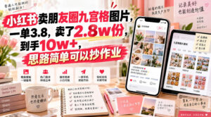 小红书卖朋友圈九宫格图片，一单3.8，卖了2.8w份，到手10w+，思路简单可以抄作业-网赚资源网