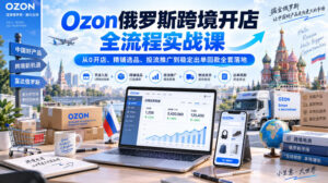 Ozon俄罗斯跨境开店全流程实战课｜从0开店、精铺选品、投流推广到稳定出单回款全套落地-网赚资源网