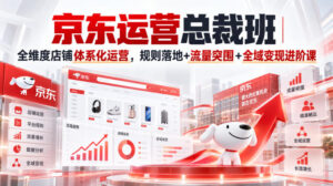 京东运营总裁班|全维度店铺体系化运营,规则落地+流量突围+全域变现进阶课-网赚资源网