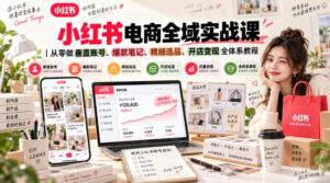 小红书电商全域实战课|从零做垂直账号、爆款笔记、精细选品、开店变现全体系教程-网赚资源网
