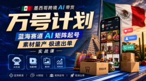 墨西哥跨境AI带货万号计划,蓝海赛道AI矩阵起号,素材量产极速出单实战课-网赚资源网