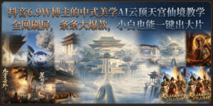 抖音6.9W博主的中式美学AI云顶天宫仙境教学,全网刷屏,条条大爆款,小白也能一键出大片-网赚资源网