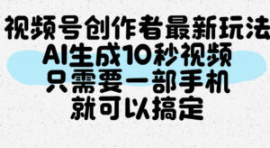 视频号创作者最新玩法,AI一键生成10秒视频,只需要一部手机就可以搞定-网赚资源网