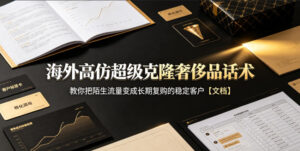 海外高仿超级克隆奢侈品话术,教你把陌生流量变成长期复购的稳定客户【文档】-网赚资源网