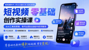 短视频零基础创作实操课,从AI工具到剪辑、账号运营全流程手把手教学,零基础也能做爆款短视频带货变现-网赚资源网