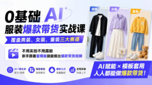 0基础AI服装爆款带货实战课|覆盖男装、女装、童装三大赛道,不用实拍不用露脸,新手跟着套模板就能做出爆款带货视频-网赚资源网