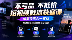 不亏品不低价短视频截流获客课,编剪投三合一实战,打通短视频流量转化全链路-网赚资源网