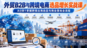 外贸B2B与跨境电商选品增长实战课,从0到1掌握跨境出海选品与商业落地全流程-网赚资源网