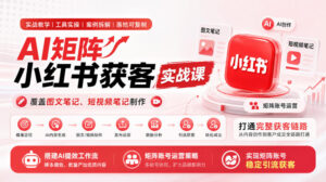 AI矩阵小红书获客实战课,覆盖图文笔记、短视频笔记制作,打通完整获客链路,搭建AI提效工作流,实现矩阵账号稳定引流获客(更新1005)-网赚资源网
