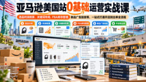 亚马逊美国站0基础运营实战课|选品利润核算、关键词布局、FBA库存管理、新品广告投放等,一站式打通开店到出单全流程-网赚资源网