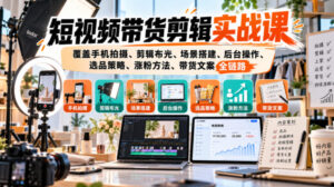 短视频带货剪辑实战课，覆盖手机拍摄、剪辑布光、场景搭建、后台操作、选品策略、涨粉方法、带货文案全链路-网赚资源网