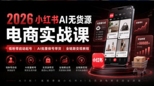 2026小红书AI无货源电商实战课|低粉零启动起号|AI批量做号带货全链路变现教程(更新0920)-网赚资源网