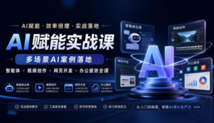 AI赋能实战课，多场景AI案例落地，智能体+视频创作+网页开发+办公提效全课-网赚资源网