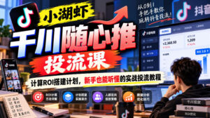小湖虾千川随心推投流课,计算ROI搭建计划,新手也能听懂的实战投流教程-网赚资源网