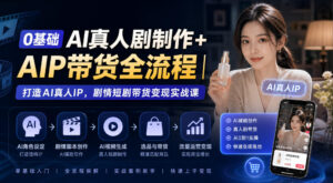0基础AI真人剧制作+AIP带货全流程|打造AI真人IP,剧情短剧带货变现实战课-网赚资源网
