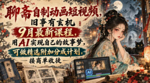 聊斋自制动画短视频，旧事有玄机9月最新课程，用AI实现自己的故事梦，可做精选附加分成计划，接商单收徒-网赚资源网