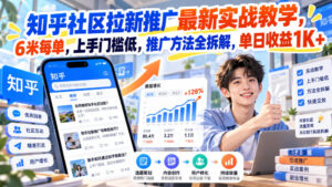 知乎社区拉新推广最新实战教学，6米每单，上手门槛低，推广方法全拆解，单日收益1K+！-网赚资源网