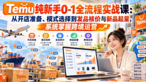 【无水印】Temu纯新手0-1全流程实战课:从开店准备、模式选择到发品核价与新品起量,系统掌握跨境运营-网赚资源网