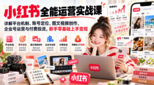 小红书全能运营实战课,详解平台机制、账号定位、图文视频创作、企业号运营与付费投流,新手零基础上手变现-网赚资源网