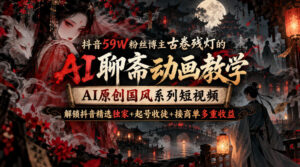 抖音59W粉丝博主古卷残灯的AI聊斋动画教学，AI原创国风系列短视频，解锁抖音精选独家+起号收徒+接商单多重收益-网赚资源网