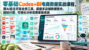 零基础Codex+BI电商数据实战课程，用AI自主开发业务工具，搭建多店铺数据整合、指标计算、可视化分析完整看板系统-网赚资源网