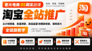 老火电商05期实战课|淘宝全站推广从计划搭建、批量测款、新品起量到爆款收割、矩阵放大全链路教学-网赚资源网