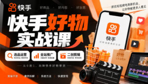 快手好物实战课|选品运营+全站推广+二创剪辑带货变现-网赚资源网